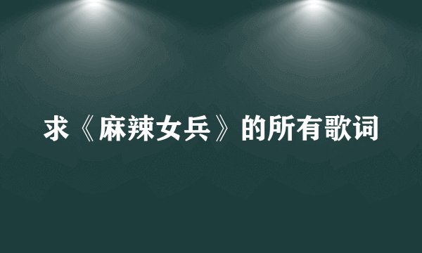 求《麻辣女兵》的所有歌词