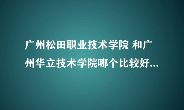 广州松田职业技术学院 和广州华立技术学院哪个比较好？ 里面乱不乱？