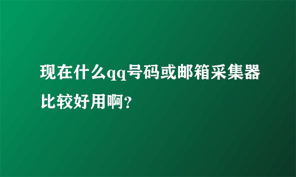 现在什么qq号码或邮箱采集器比较好用啊？