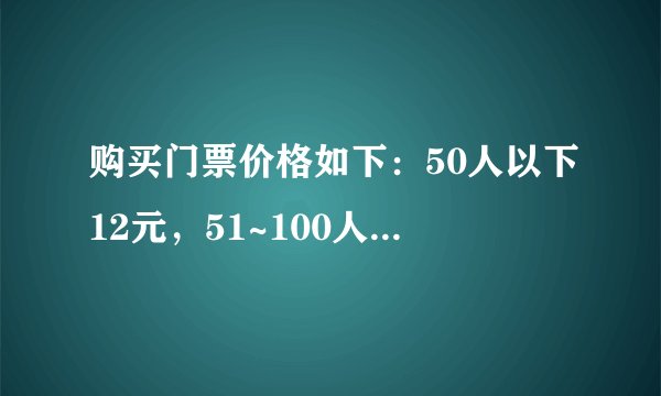 购买门票价格如下：50人以下12元，51~100人10元，100人以上8元