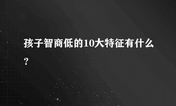 孩子智商低的10大特征有什么？