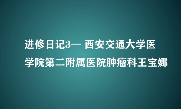 进修日记3— 西安交通大学医学院第二附属医院肿瘤科王宝娜