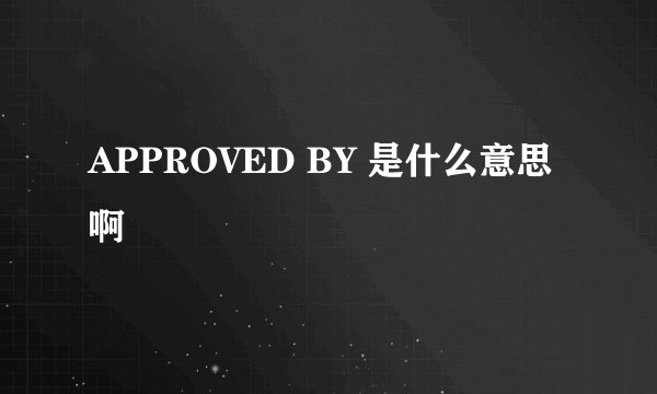 APPROVED BY 是什么意思啊