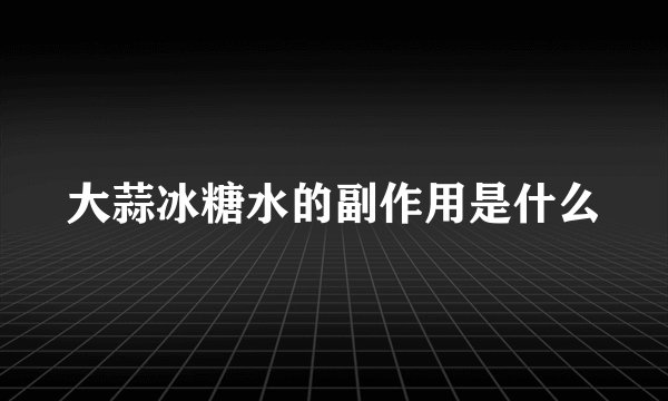 大蒜冰糖水的副作用是什么
