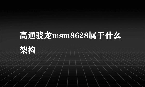 高通骁龙msm8628属于什么架构