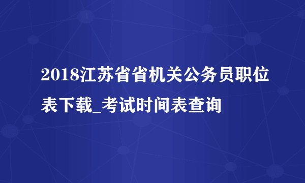 2018江苏省省机关公务员职位表下载_考试时间表查询