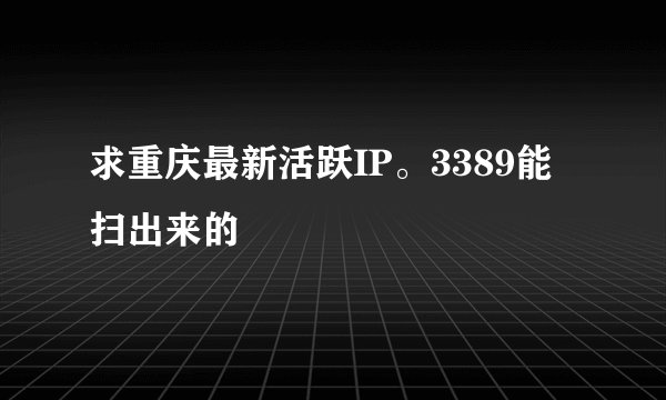 求重庆最新活跃IP。3389能扫出来的