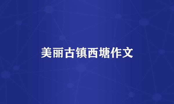 美丽古镇西塘作文