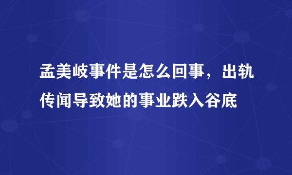 孟美岐事件是怎么回事，出轨传闻导致她的事业跌入谷底