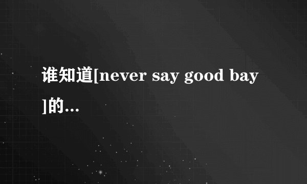 谁知道[never say good bay ]的中文版名字叫什么？