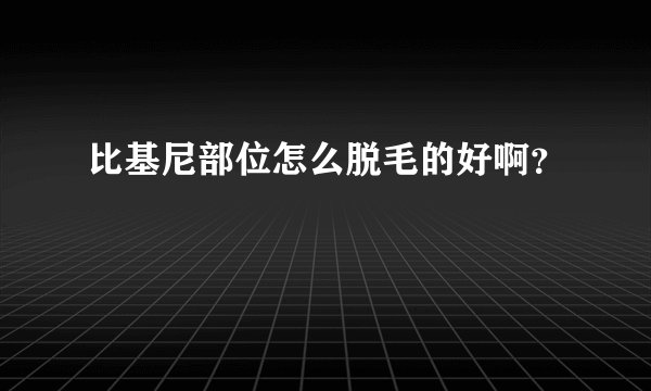 比基尼部位怎么脱毛的好啊？