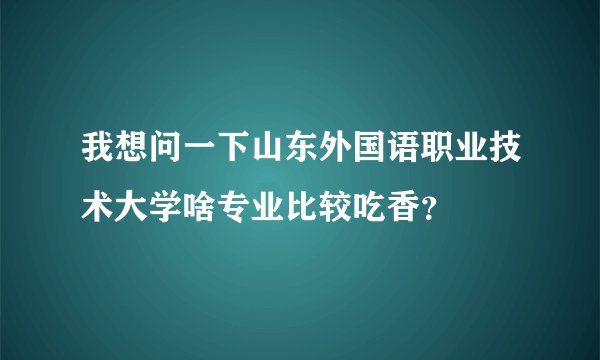 我想问一下山东外国语职业技术大学啥专业比较吃香？