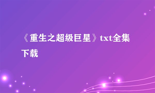 《重生之超级巨星》txt全集下载