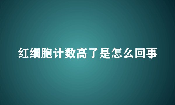 红细胞计数高了是怎么回事