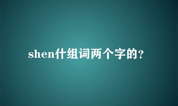shen什组词两个字的？