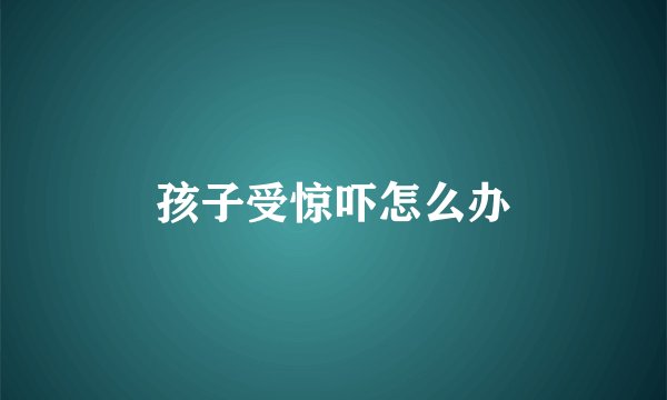 孩子受惊吓怎么办