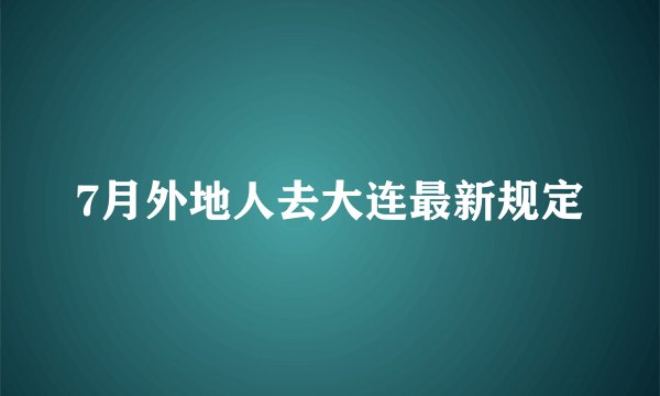 7月外地人去大连最新规定