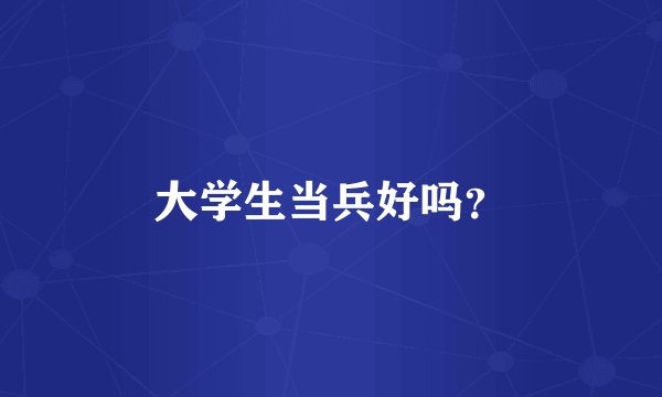 大学生当兵好吗？