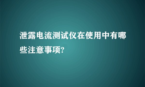 泄露电流测试仪在使用中有哪些注意事项?