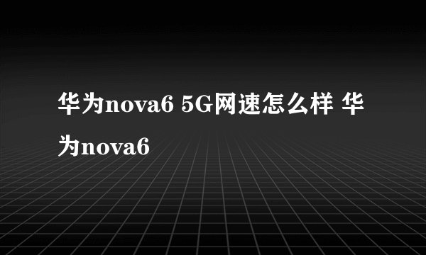 华为nova6 5G网速怎么样 华为nova6