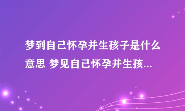 梦到自己怀孕并生孩子是什么意思 梦见自己怀孕并生孩子有什么预兆