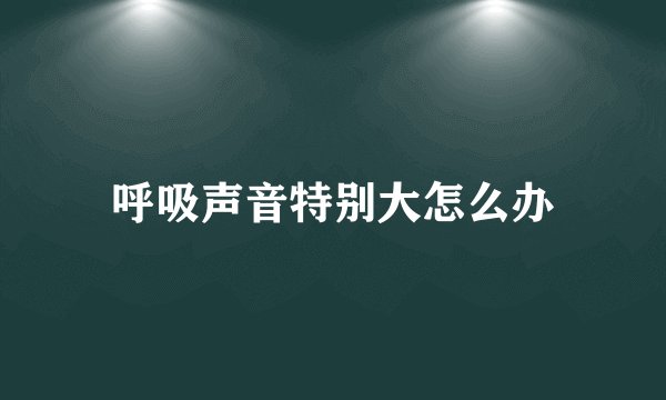 呼吸声音特别大怎么办