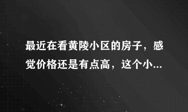 最近在看黄陵小区的房子，感觉价格还是有点高，这个小区之前价格如何？大概多少钱？