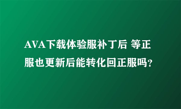 AVA下载体验服补丁后 等正服也更新后能转化回正服吗？