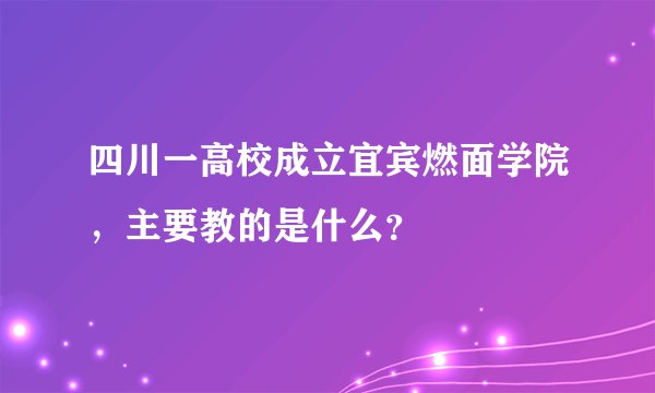 四川一高校成立宜宾燃面学院，主要教的是什么？