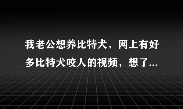 我老公想养比特犬，网上有好多比特犬咬人的视频，想了解比特会咬人吗