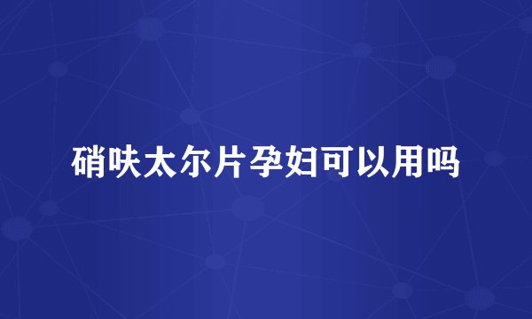 硝呋太尔片孕妇可以用吗