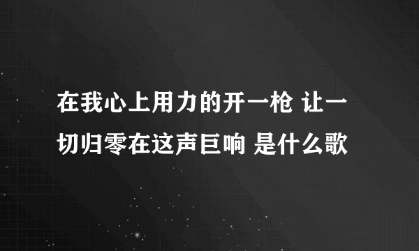 在我心上用力的开一枪 让一切归零在这声巨响 是什么歌