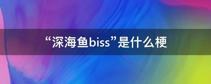 “深海鱼biss”是什么梗