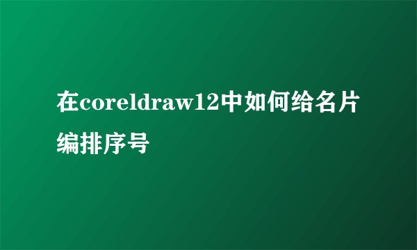 在coreldraw12中如何给名片编排序号