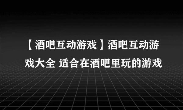 【酒吧互动游戏】酒吧互动游戏大全 适合在酒吧里玩的游戏