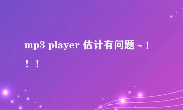 mp3 player 估计有问题～！！！