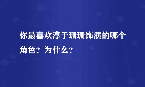 你最喜欢淳于珊珊饰演的哪个角色？为什么？
