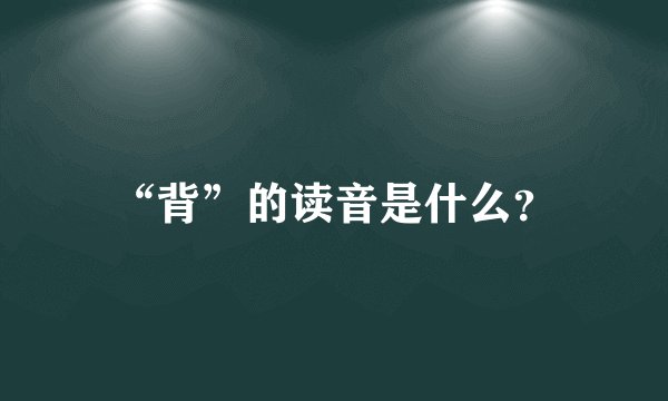 “背”的读音是什么？