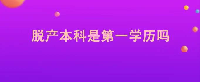 脱产本科是第一学历吗