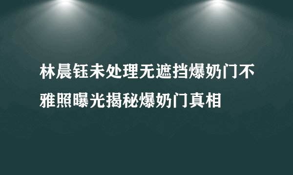 林晨钰未处理无遮挡爆奶门不雅照曝光揭秘爆奶门真相