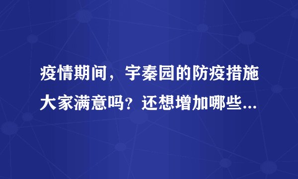 疫情期间，宇秦园的防疫措施大家满意吗？还想增加哪些防疫措施？