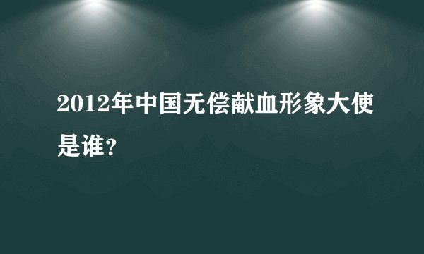 2012年中国无偿献血形象大使是谁？