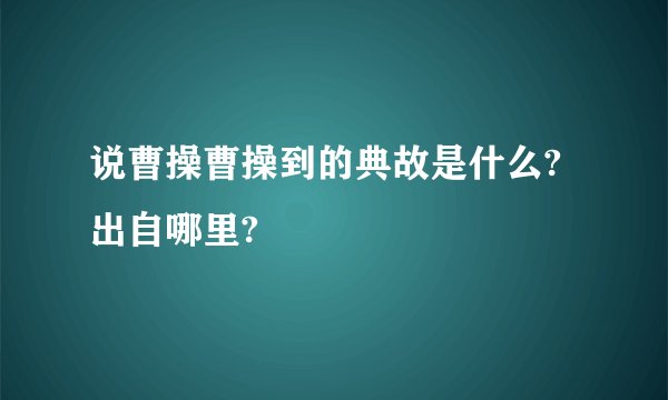 说曹操曹操到的典故是什么?出自哪里?