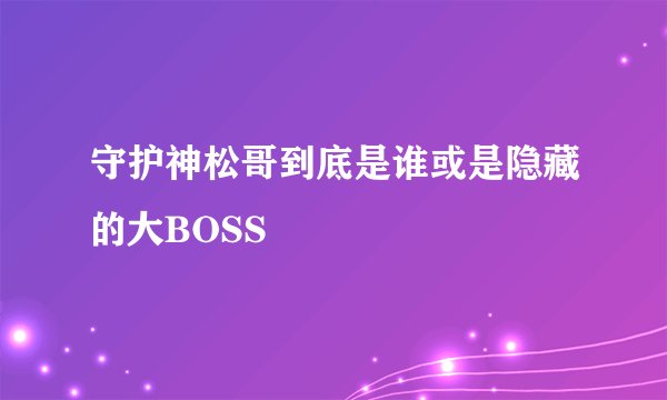 守护神松哥到底是谁或是隐藏的大BOSS