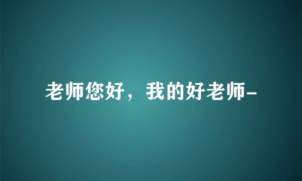 老师您好，我的好老师-