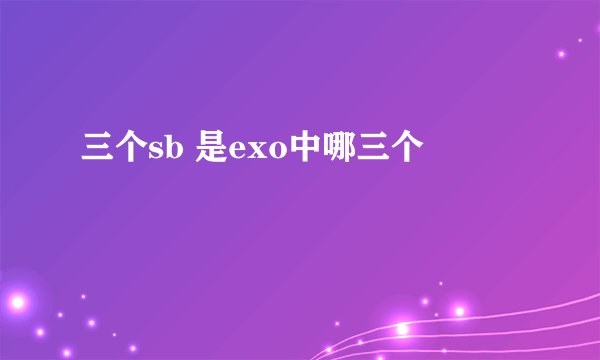 三个sb 是exo中哪三个