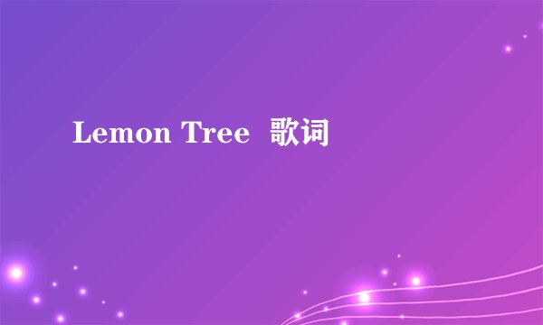 Lemon Tree  歌词