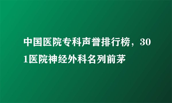 中国医院专科声誉排行榜，301医院神经外科名列前茅