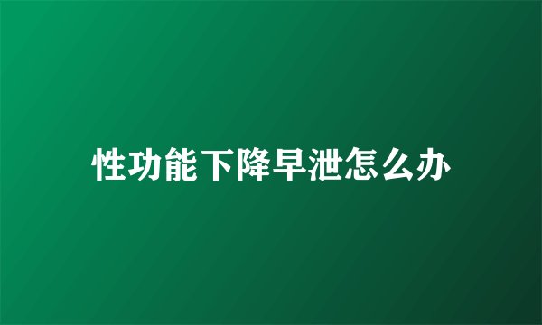 性功能下降早泄怎么办