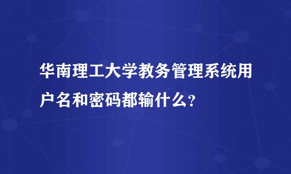 华南理工大学教务管理系统用户名和密码都输什么？